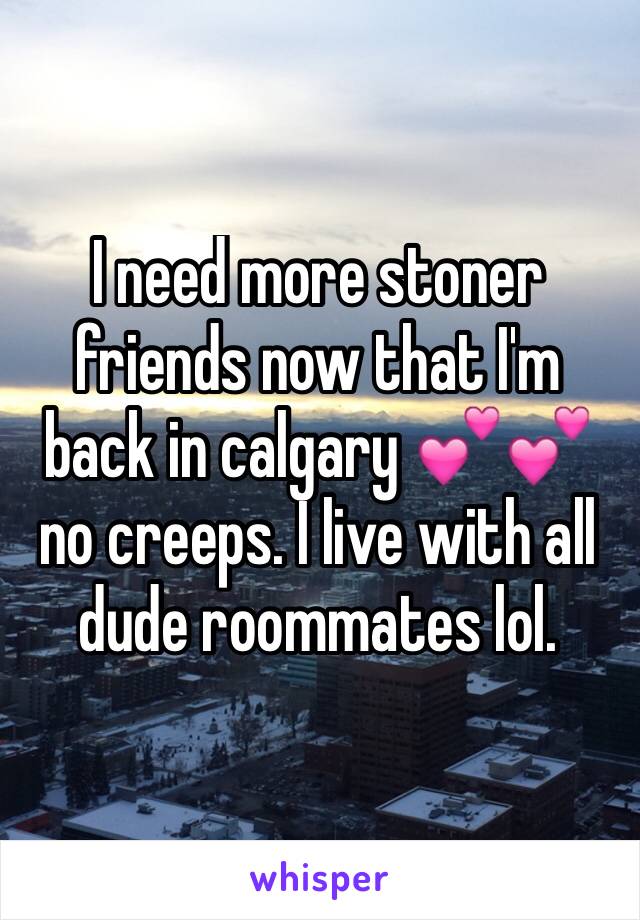 I need more stoner friends now that I'm back in calgary 💕💕 
no creeps. I live with all dude roommates lol. 