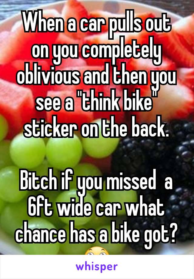 When a car pulls out on you completely oblivious and then you see a "think bike" sticker on the back.

Bitch if you missed  a 6ft wide car what chance has a bike got? 🙄