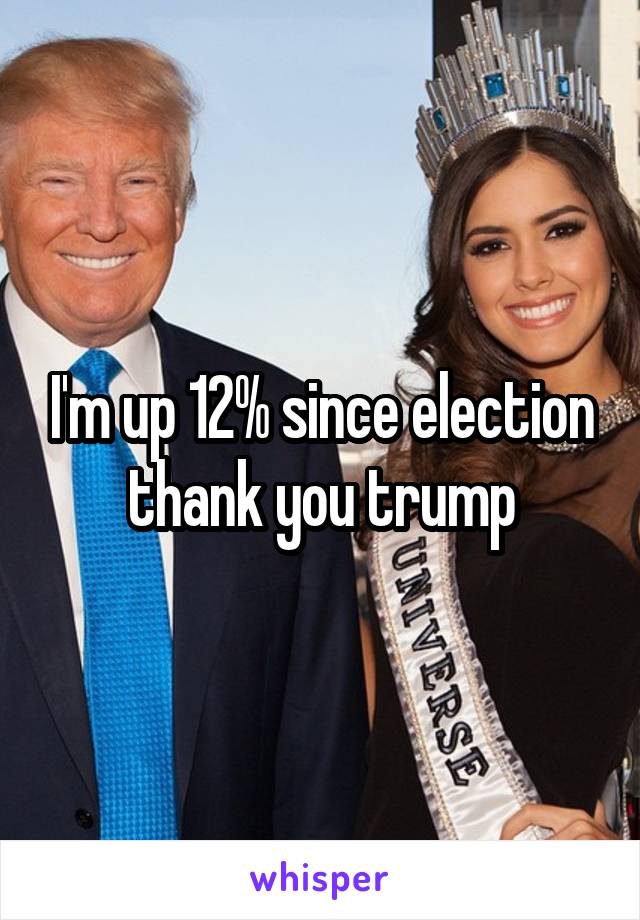 I'm up 12% since election thank you trump