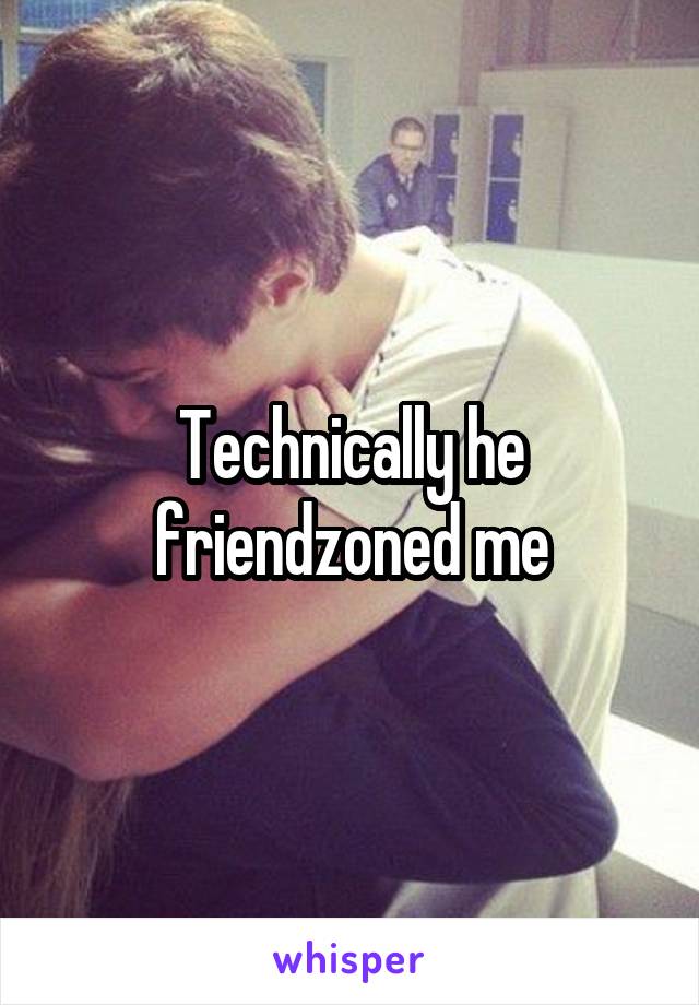 Technically he friendzoned me