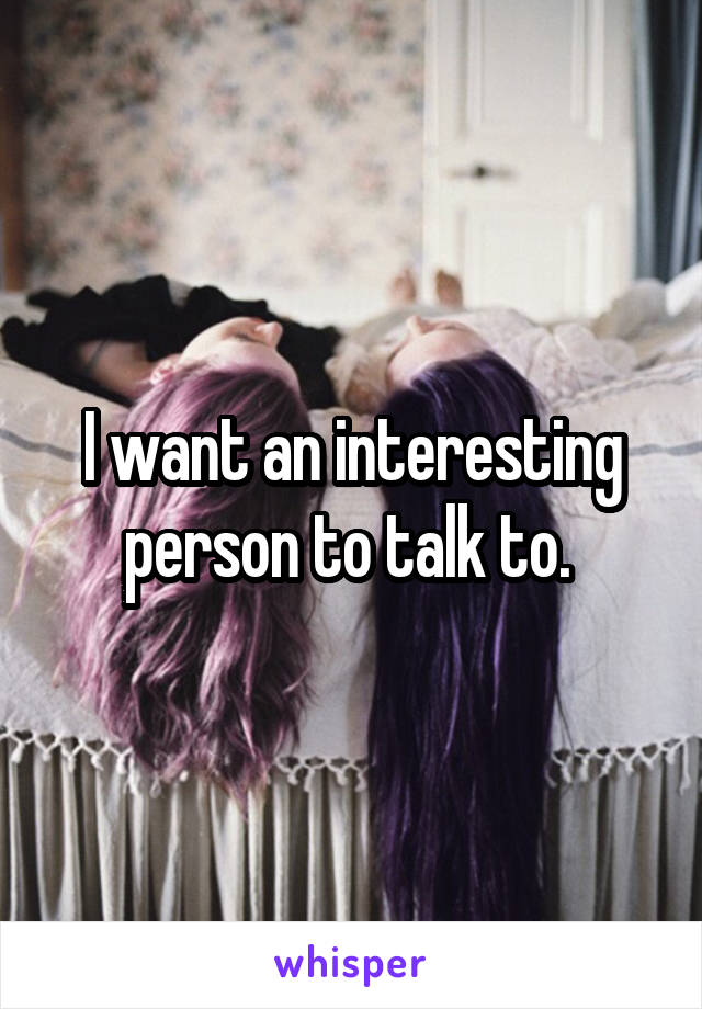 I want an interesting person to talk to. 