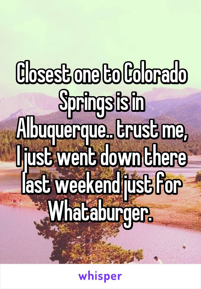 Closest one to Colorado Springs is in Albuquerque.. trust me, I just went down there last weekend just for Whataburger. 