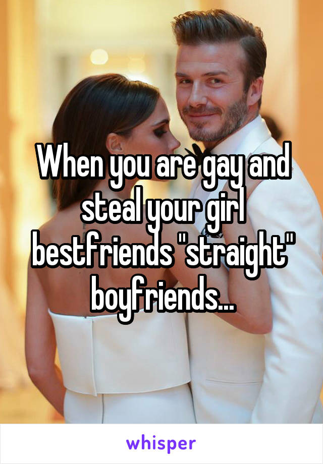 When you are gay and steal your girl bestfriends "straight" boyfriends...