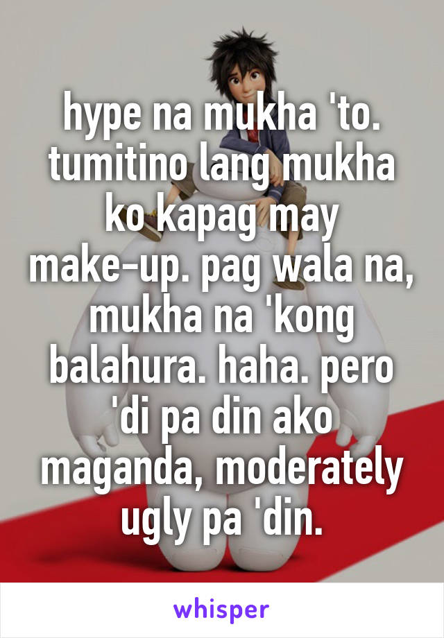 hype na mukha 'to. tumitino lang mukha ko kapag may make-up. pag wala na, mukha na 'kong balahura. haha. pero 'di pa din ako maganda, moderately ugly pa 'din.