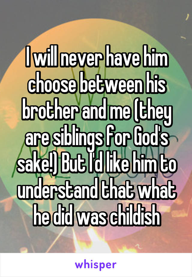 I will never have him choose between his brother and me (they are siblings for God's sake!) But I'd like him to understand that what he did was childish