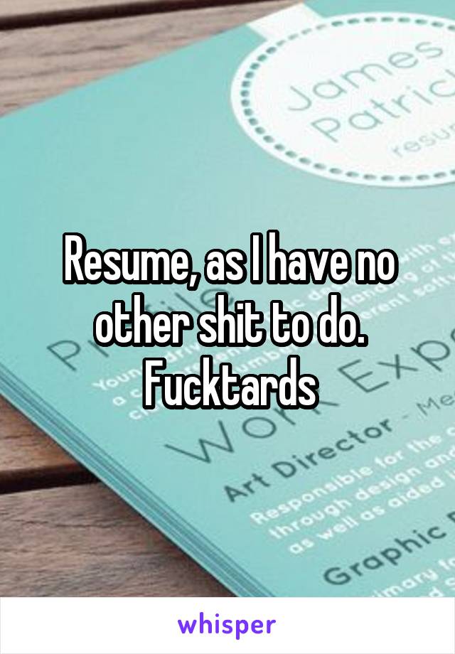 Resume, as I have no other shit to do. Fucktards