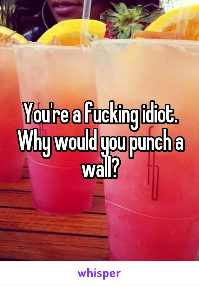 You're a fucking idiot. Why would you punch a wall?