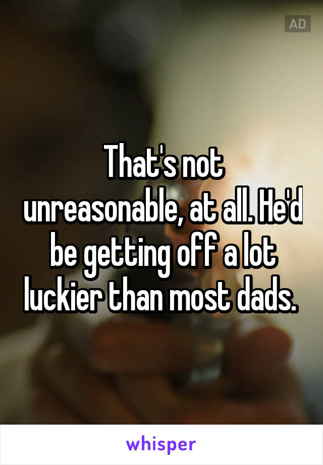 That's not unreasonable, at all. He'd be getting off a lot luckier than most dads. 