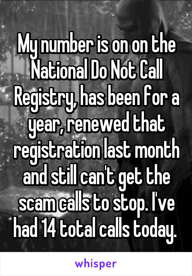 My number is on on the National Do Not Call Registry, has been for a year, renewed that registration last month and still can't get the scam calls to stop. I've had 14 total calls today. 