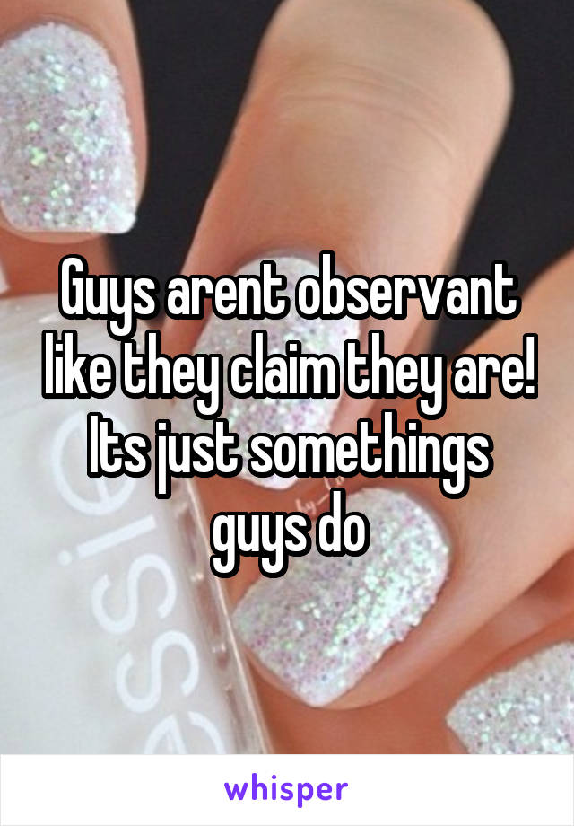 Guys arent observant like they claim they are! Its just somethings guys do