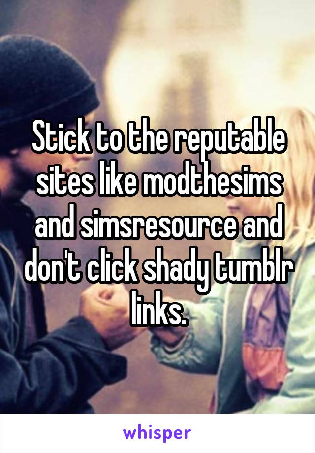 Stick to the reputable sites like modthesims and simsresource and don't click shady tumblr links.