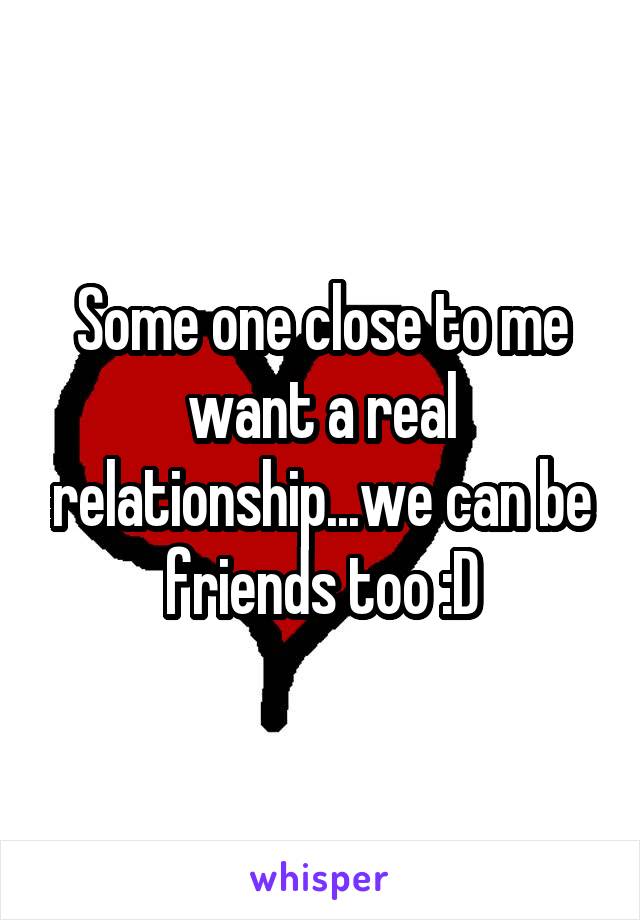 Some one close to me want a real relationship...we can be friends too :D