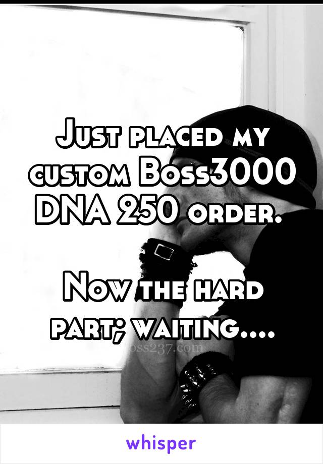 Just placed my custom Boss3000 DNA 250 order. 

Now the hard part; waiting....