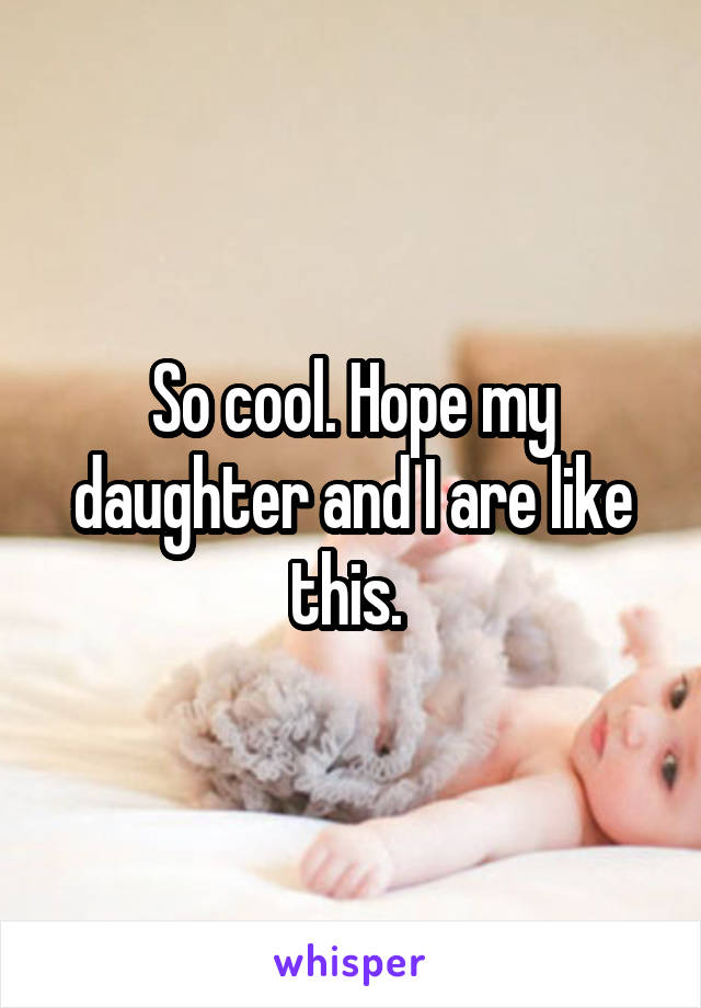 So cool. Hope my daughter and I are like this. 