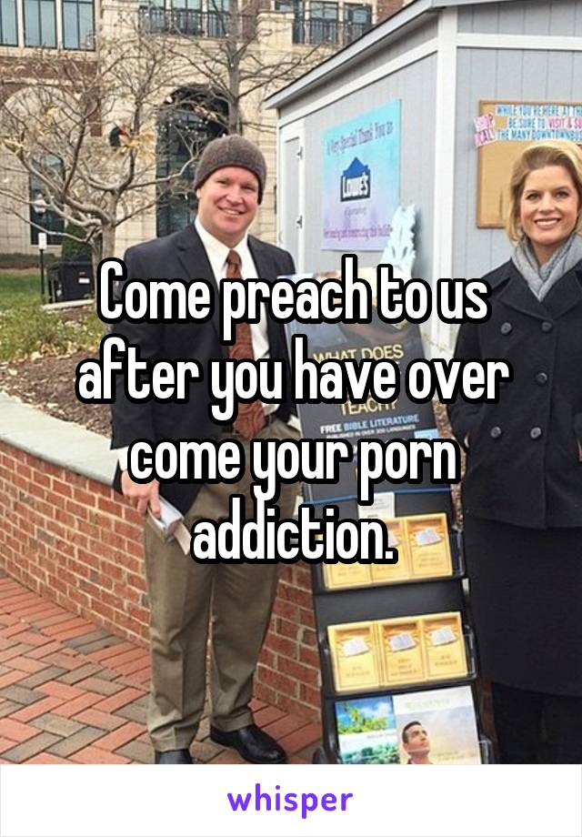 Come preach to us after you have over come your porn addiction.