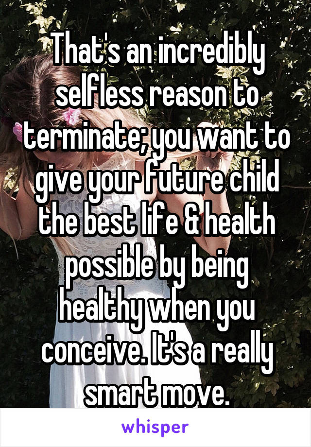 That's an incredibly selfless reason to terminate; you want to give your future child the best life & health possible by being healthy when you conceive. It's a really smart move.