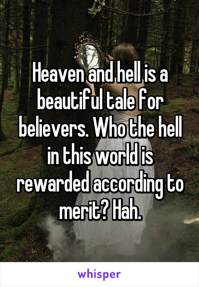 Heaven and hell is a beautiful tale for believers. Who the hell in this world is rewarded according to merit? Hah.