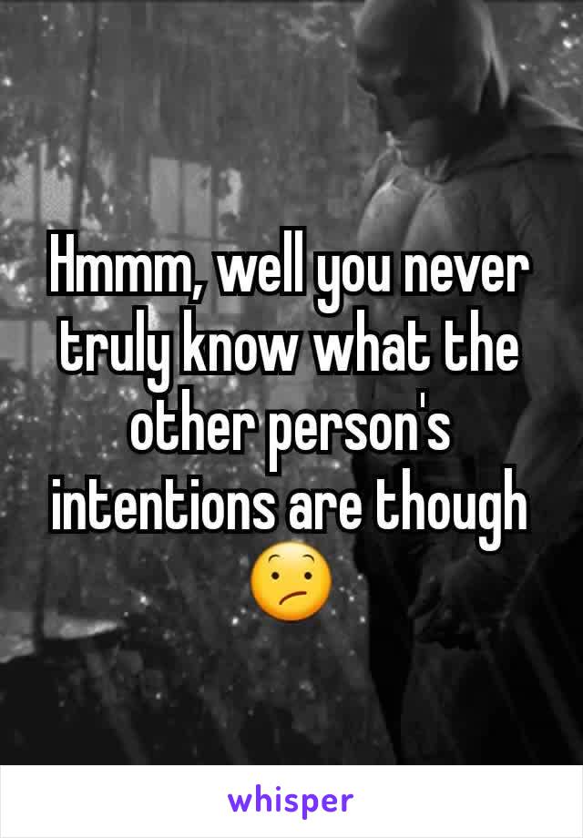 Hmmm, well you never truly know what the other person's intentions are though 😕