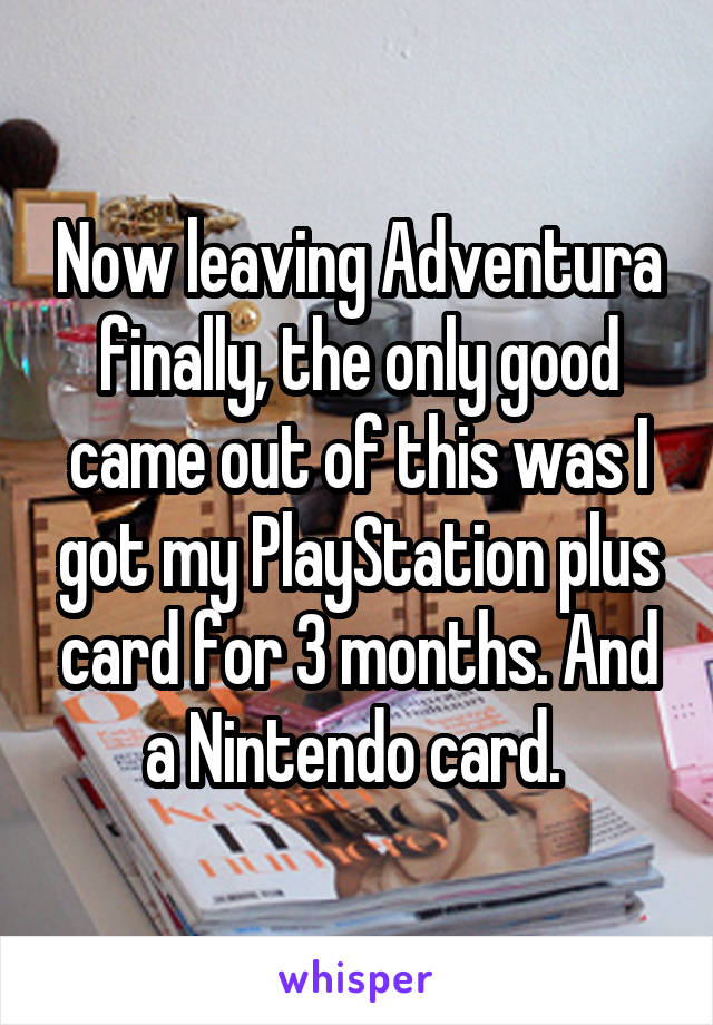 Now leaving Adventura finally, the only good came out of this was I got my PlayStation plus card for 3 months. And a Nintendo card. 