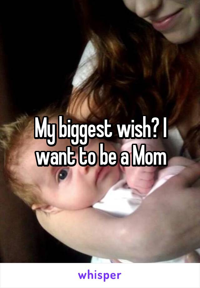 My biggest wish? I want to be a Mom