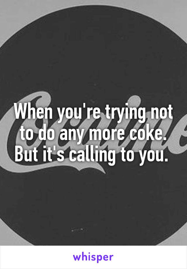 When you're trying not to do any more coke. But it's calling to you. 