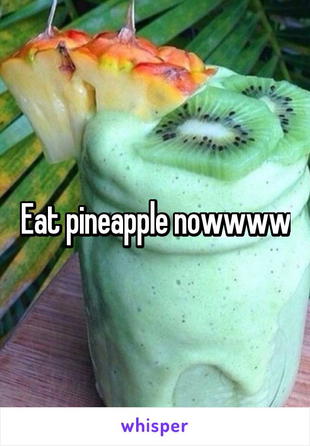 Eat pineapple nowwww