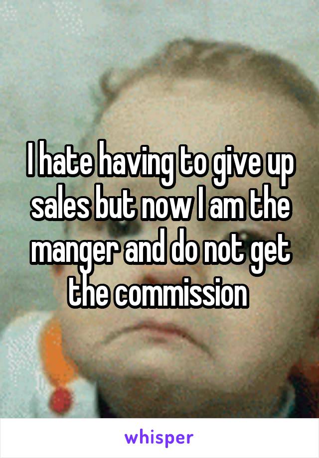 I hate having to give up sales but now I am the manger and do not get the commission 