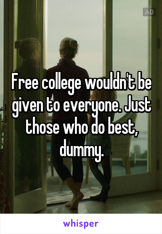 Free college wouldn't be given to everyone. Just those who do best, dummy.
