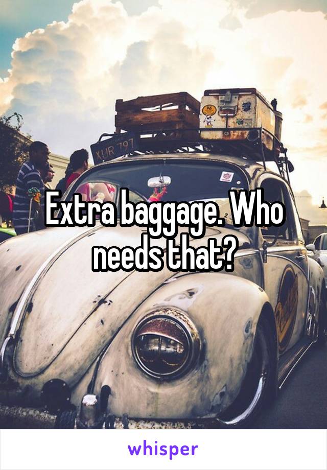 Extra baggage. Who needs that?