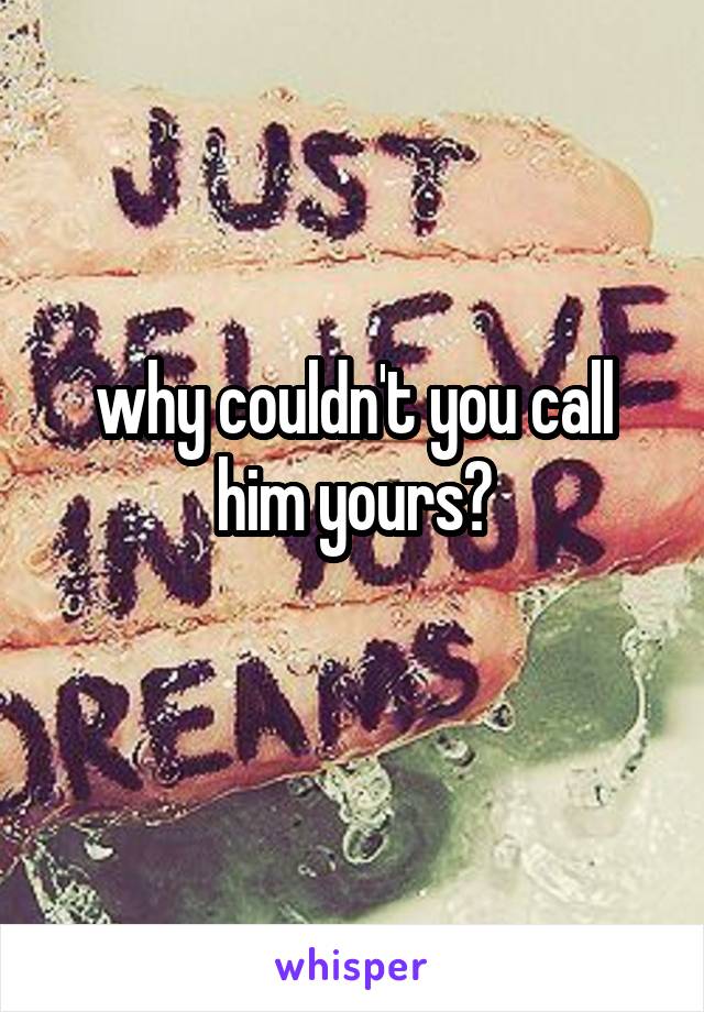 why couldn't you call him yours?
