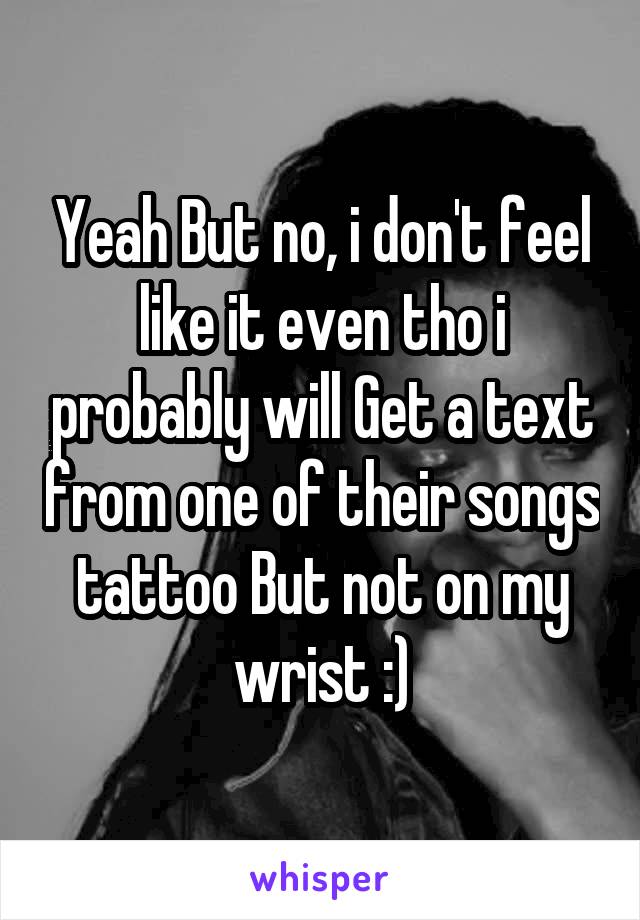 Yeah But no, i don't feel like it even tho i probably will Get a text from one of their songs tattoo But not on my wrist :)