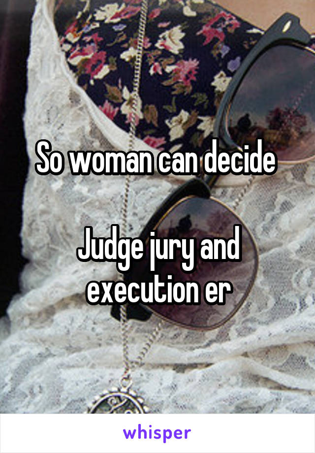 So woman can decide 

Judge jury and execution er