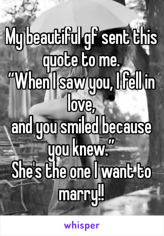 My beautiful gf sent this quote to me. 
“When I saw you, I fell in love,
and you smiled because you knew.”
She's the one I want to marry!!