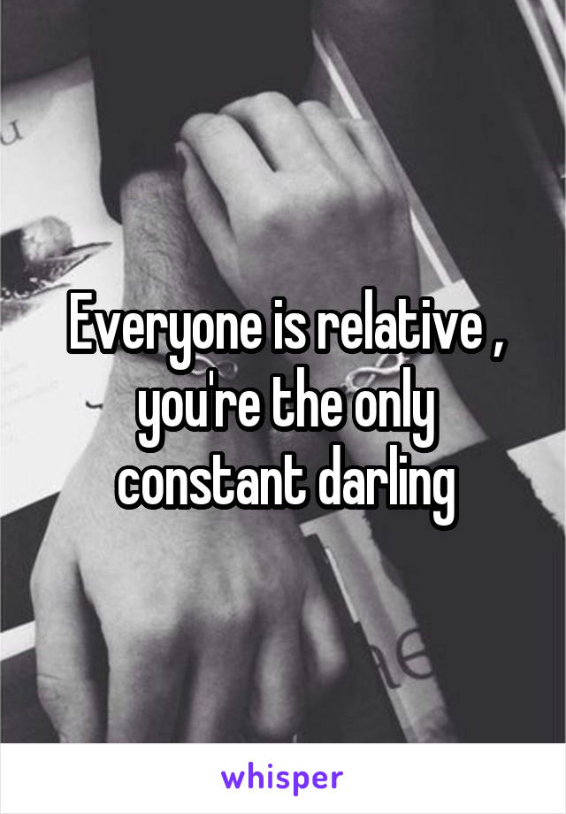 Everyone is relative , you're the only constant darling