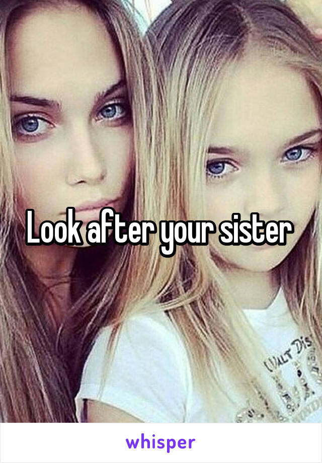 Look after your sister 