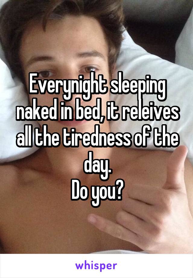 Everynight sleeping naked in bed, it releives all the tiredness of the day.
Do you?