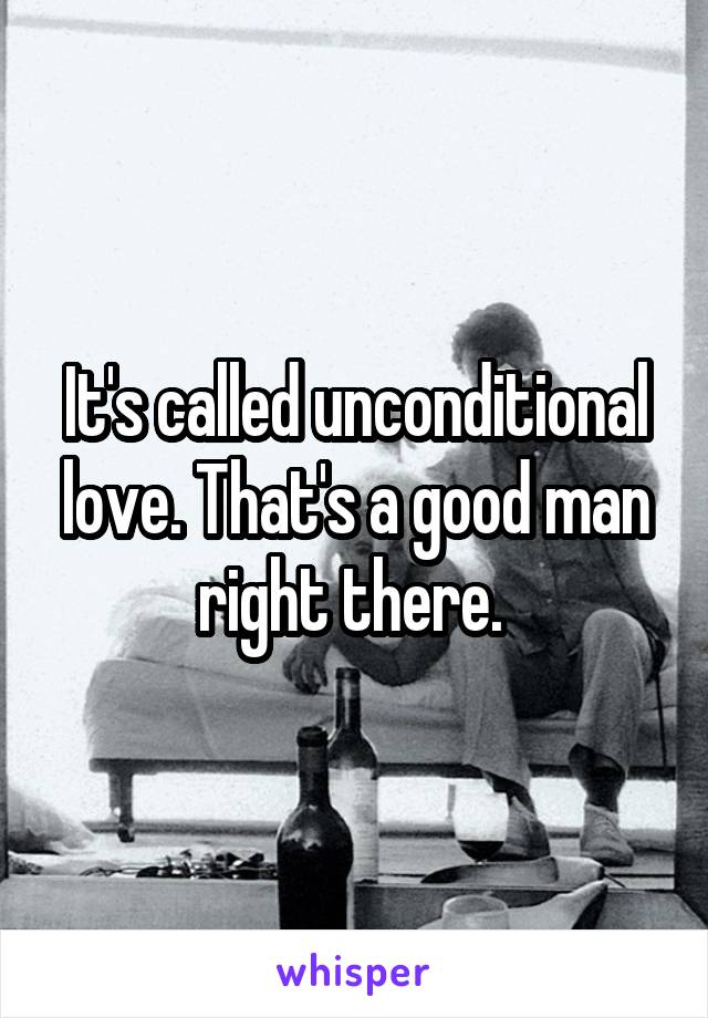 It's called unconditional love. That's a good man right there. 