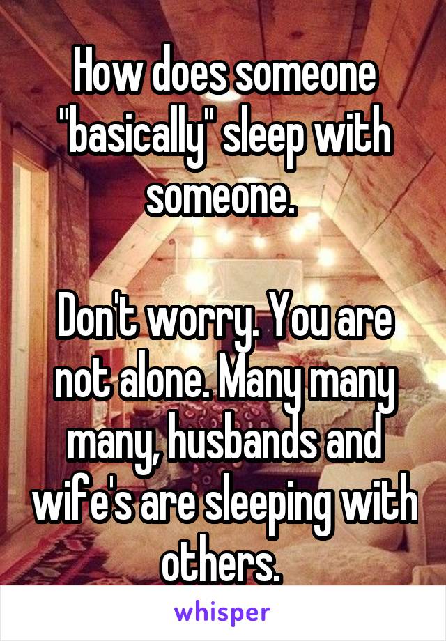 How does someone "basically" sleep with someone. 

Don't worry. You are not alone. Many many many, husbands and wife's are sleeping with others. 