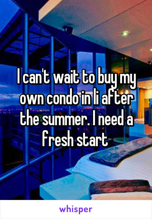 I can't wait to buy my own condo in li after the summer. I need a fresh start 