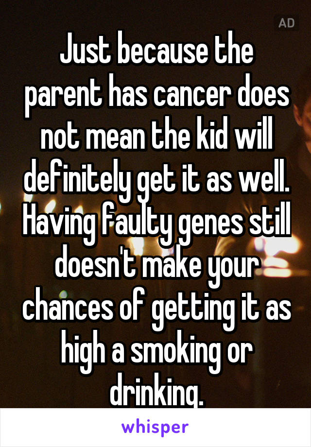 Just because the parent has cancer does not mean the kid will definitely get it as well. Having faulty genes still doesn't make your chances of getting it as high a smoking or drinking.