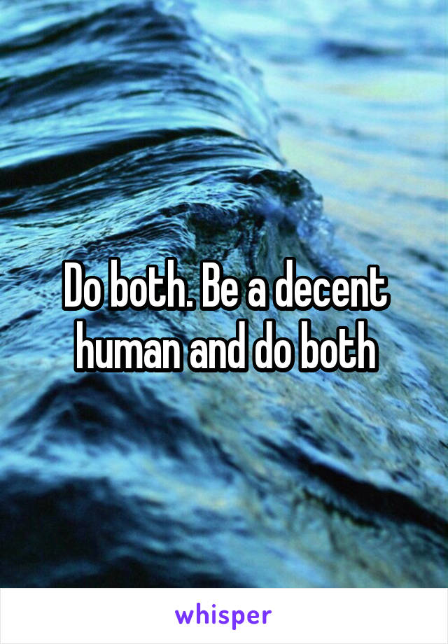 Do both. Be a decent human and do both