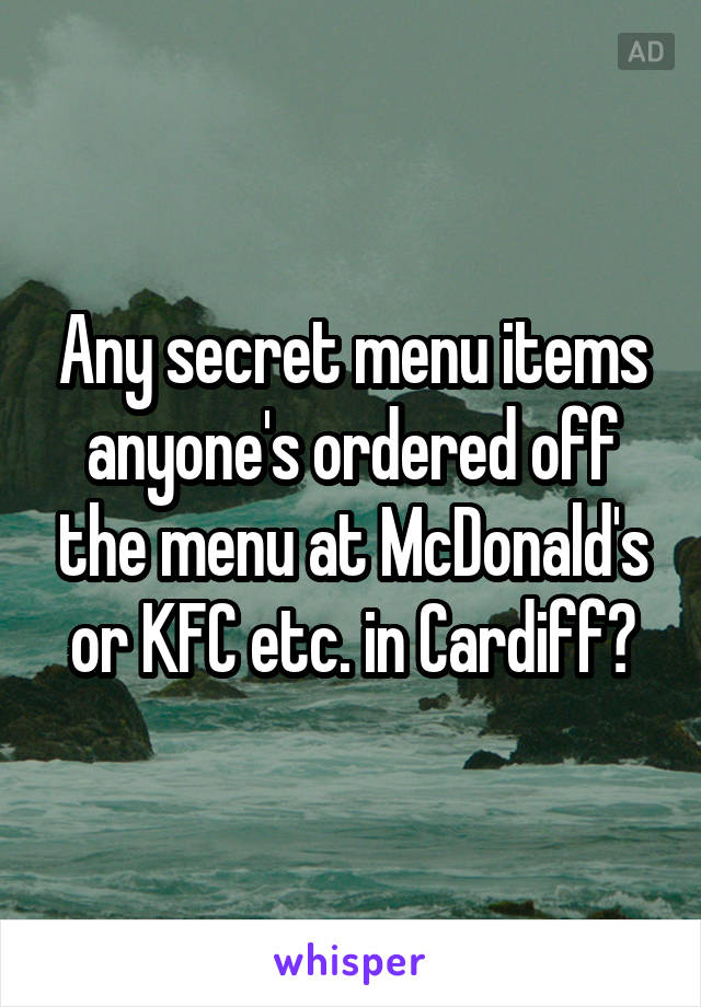 Any secret menu items anyone's ordered off the menu at McDonald's or KFC etc. in Cardiff?