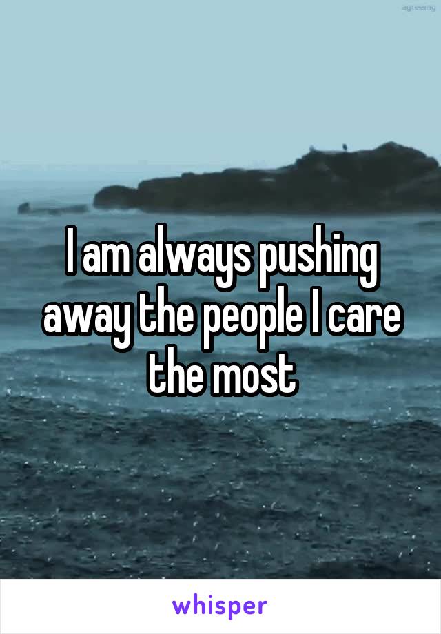 I am always pushing away the people I care the most