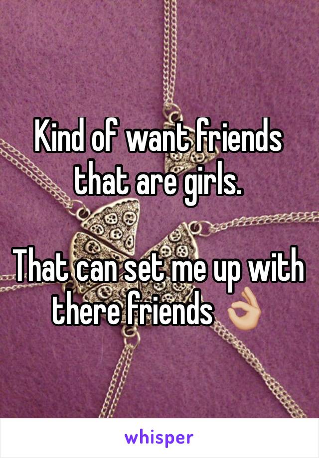 Kind of want friends that are girls. 

That can set me up with there friends 👌🏼