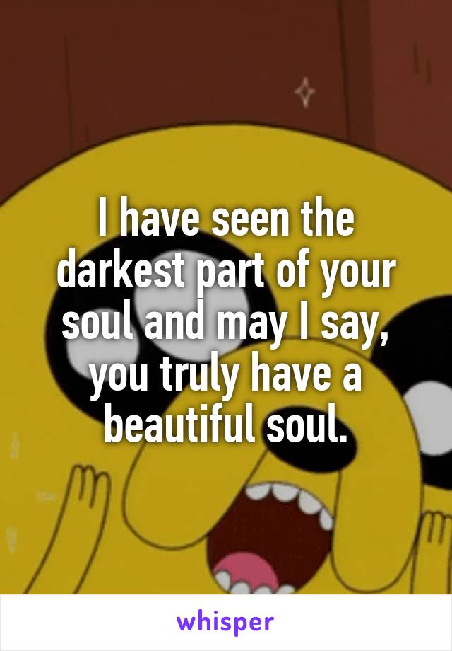 I have seen the darkest part of your soul and may I say, you truly have a beautiful soul.