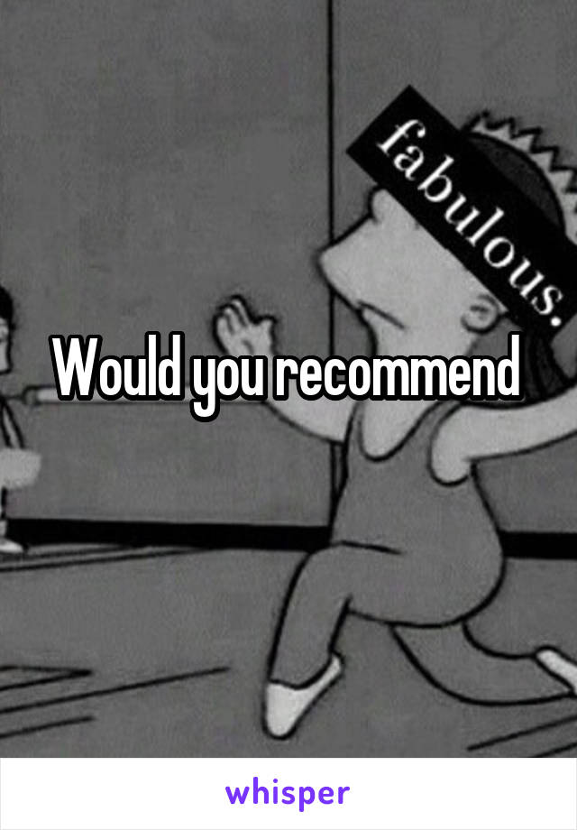 Would you recommend 
