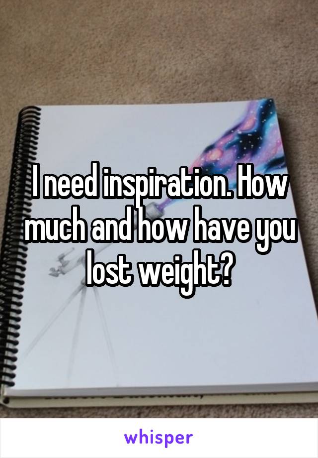 I need inspiration. How much and how have you lost weight?