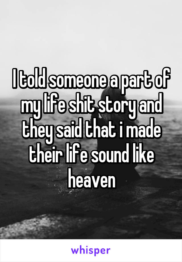 I told someone a part of my life shit story and they said that i made their life sound like heaven