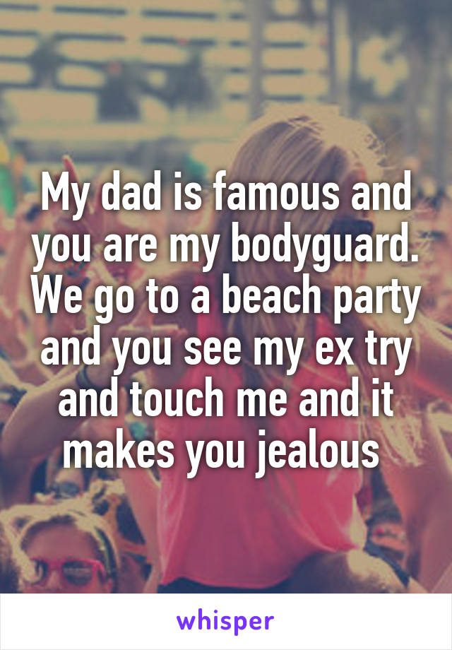 My dad is famous and you are my bodyguard. We go to a beach party and you see my ex try and touch me and it makes you jealous 