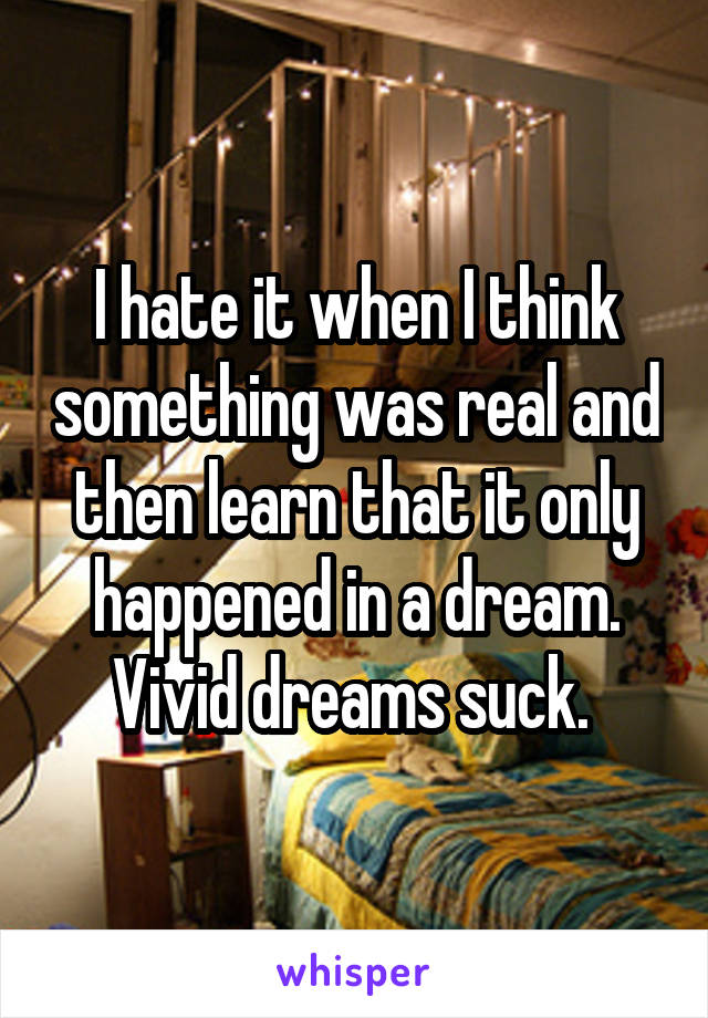 I hate it when I think something was real and then learn that it only happened in a dream. Vivid dreams suck. 